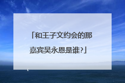 和王子文约会的那嘉宾吴永恩是谁?