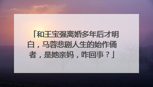 和王宝强离婚多年后才明白,马蓉悲剧人生的始作俑者,是她亲妈,咋回事?
