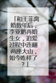 和王菲离婚数年后，李亚鹏再婚生女，追爱过程中连翻两座大山，如今咋样了？