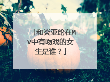 和炎亚纶在MV中有吻戏的女生是谁？