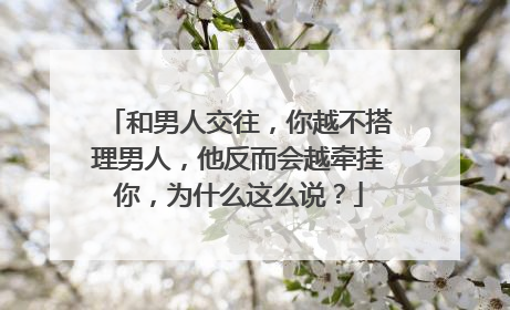 和男人交往，你越不搭理男人，他反而会越牵挂你，为什么这么说？