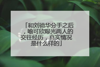 和刘德华分手之后，喻可欣曝光两人的交往经历，真实情况是什么样的