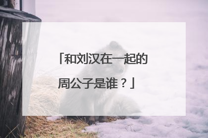 和刘汉在一起的周公子是谁？