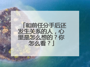 和前任分手后还发生关系的人,心里是怎么想的?你怎么看?