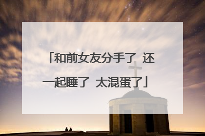 和前女友分手了 还一起睡了 太混蛋了