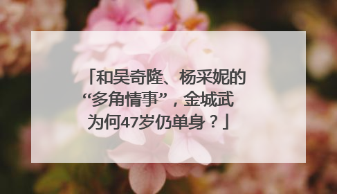 和吴奇隆、杨采妮的“多角情事”,金城武为何47岁仍单身?