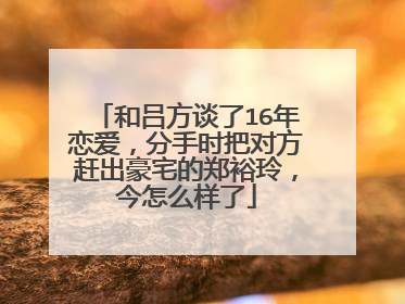 和吕方谈了16年恋爱，分手时把对方赶出豪宅的郑裕玲，今怎么样了