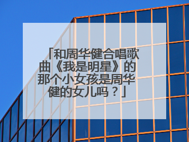 和周华健合唱歌曲《我是明星》的那个小女孩是周华健的女儿吗？