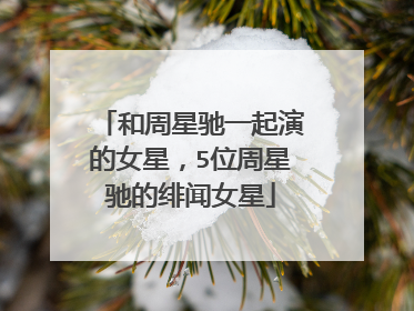 和周星驰一起演的女星，5位周星驰的绯闻女星