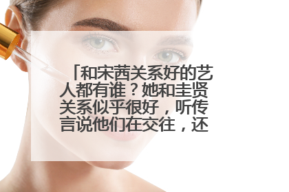 和宋茜关系好的艺人都有谁?她和圭贤关系似乎很好,听传言说他们在交往,还说昌珉给他们打掩护啥的,求真!