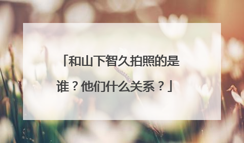 和山下智久拍照的是谁？他们什么关系？