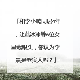 和李小璐同居4年,让范冰冰等6位女星栽跟头,你认为李晨是老实人吗?