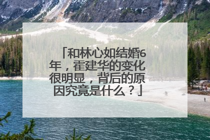 和林心如结婚6年，霍建华的变化很明显，背后的原因究竟是什么？