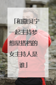 和撒贝宁一起主持梦想星搭档的女主持人是谁