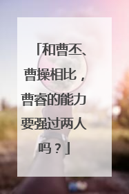 和曹丕、曹操相比,曹睿的能力要强过两人吗?