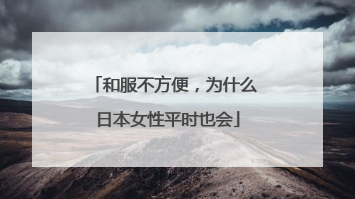 和服不方便，为什么日本女性平时也会