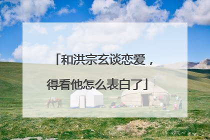 和洪宗玄谈恋爱,得看他怎么表白了