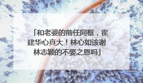 和老婆的前任同框，霍建华心真大！林心如该谢林志颖的不娶之恩吗
