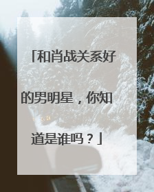和肖战关系好的男明星，你知道是谁吗？