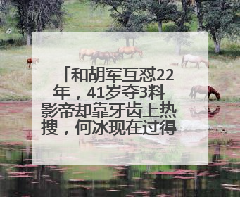 和胡军互怼22年，41岁夺3料影帝却靠牙齿上热搜，何冰现在过得如何了？