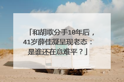 和胡歌分手10年后，41岁薛佳凝呈现老态：是谁还在意难平？