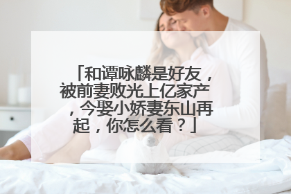 和谭咏麟是好友，被前妻败光上亿家产，今娶小娇妻东山再起，你怎么看？