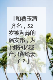 和费玉清齐名,52岁被海葬的潘安邦,为何将9亿遗产只留给妻子?