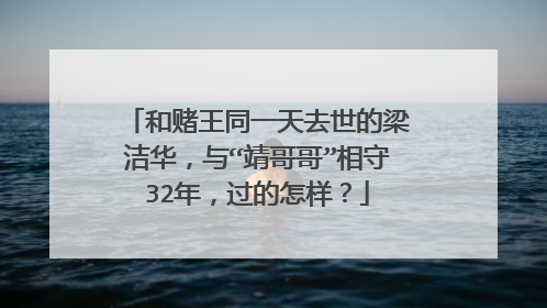 和赌王同一天去世的梁洁华，与“靖哥哥”相守32年，过的怎样？