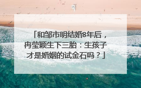 和邹市明结婚8年后,冉莹颖生下三胎:生孩子才是婚姻的试金石吗?