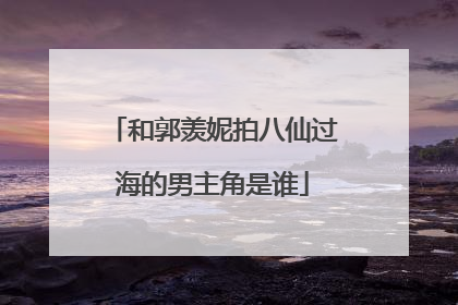和郭羡妮拍八仙过海的男主角是谁