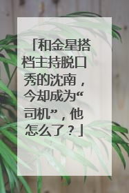 和金星搭档主持脱口秀的沈南,今却成为“司机”,他怎么了?