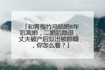和青梅竹马结婚8年后离婚，二婚后隐退，丈夫破产后复出被群嘲，你怎么看？