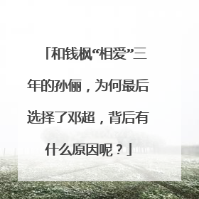和钱枫“相爱”三年的孙俪，为何最后选择了邓超，背后有什么原因呢？