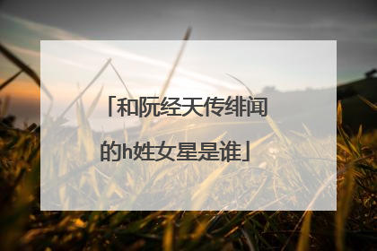 和阮经天传绯闻的h姓女星是谁