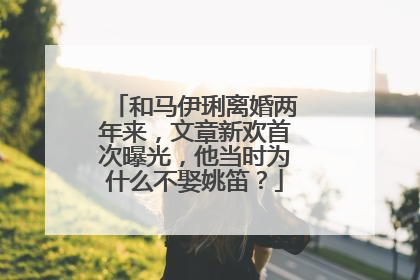 和马伊琍离婚两年来，文章新欢首次曝光，他当时为什么不娶姚笛？