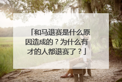 和马退赛是什么原因造成的？为什么有才的人都退赛了？