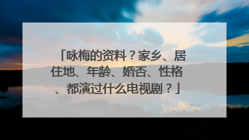 咏梅的资料？家乡、居住地、年龄、婚否、性格、都演过什么电视剧？