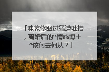 咪蒙修图过猛遭吐槽,离婚后的“情感博主”该何去何从?