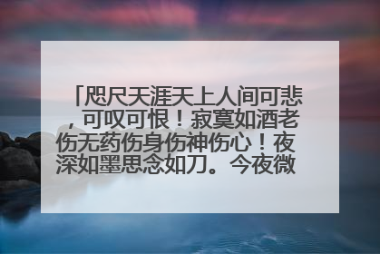 咫尺天涯天上人间可悲,可叹可恨!寂寞如酒老伤无药伤身伤神伤心!夜深如墨思念如刀。今夜微醉,很痛,很