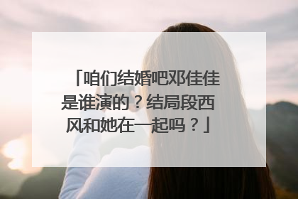 咱们结婚吧邓佳佳是谁演的？结局段西风和她在一起吗？