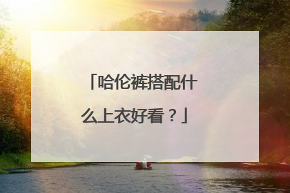 哈伦裤搭配什么上衣好看?