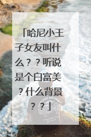 哈尼小王子女友叫什么??听说是个白富美?什么背景??