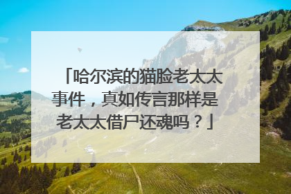 哈尔滨的猫脸老太太事件，真如传言那样是老太太借尸还魂吗？