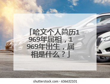 哈文个人简历1969年属相,1969年出生,属相是什么?