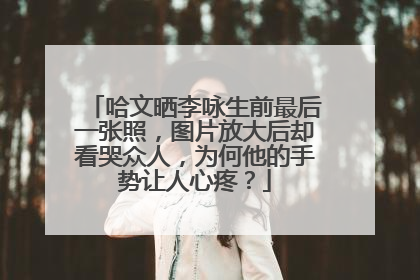 哈文晒李咏生前最后一张照,图片放大后却看哭众人,为何他的手势让人心疼?