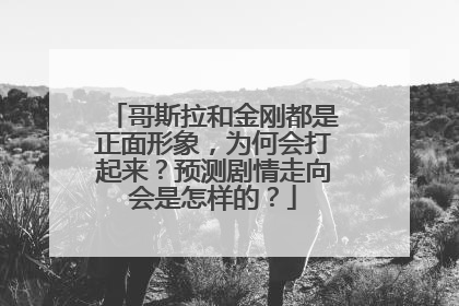 哥斯拉和金刚都是正面形象,为何会打起来?预测剧情走向会是怎样的?