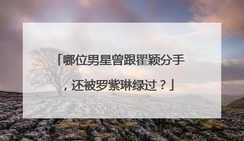 哪位男星曾跟瞿颖分手,还被罗紫琳绿过?