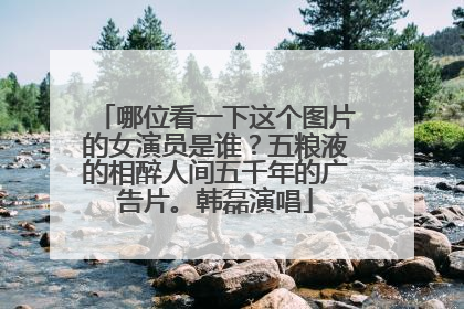 哪位看一下这个图片的女演员是谁？五粮液的相醉人间五千年的广告片。韩磊演唱