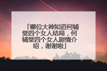 哪位大神知道何辅堂四个女人结局,何辅堂四个女人剧情介绍,谢谢啦