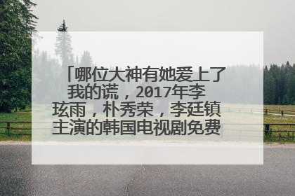哪位大神有她爱上了我的谎，2017年李玹雨，朴秀荣，李廷镇主演的韩国电视剧免费百度云资源？